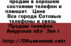 продам в хорошем состоянии телефон и планшет › Цена ­ 5 000 - Все города Сотовые телефоны и связь » Продам телефон   . Амурская обл.,Зея г.